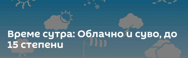 Време сутра: Облачно и суво, до 15 степени