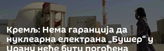 Кремљ: Нема гаранција да нуклеарна електрана „Бушер“ у Ирану неће бити погођена
