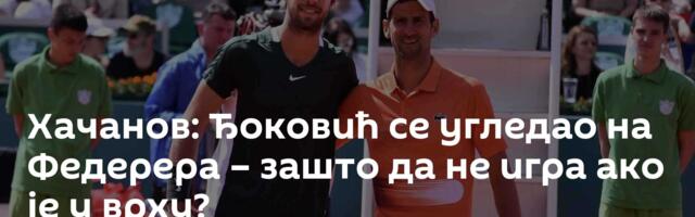 Хачанов: Ђоковић се угледао на Федерера – зашто да не игра ако је у врху?