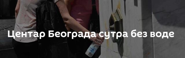 Центар Београда сутра без воде