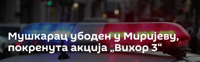 Мушкарац убоден у Миријеву, покренута акција „Вихор 3“