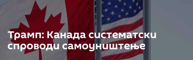 Трамп: Канада систематски спроводи самоуништење
