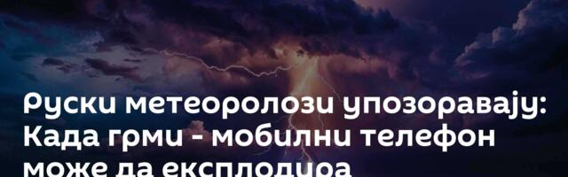 Руски метеоролози упозоравају: Када грми - мобилни телефон може да експлодира