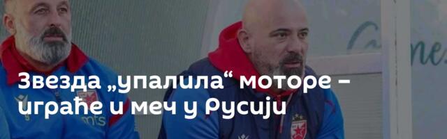 Звезда „упалила“ моторе – играће и меч у Русији