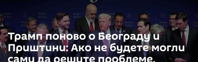 Трамп поново о Београду и Приштини: Ако не будете могли сами да решите проблеме, позовите ме