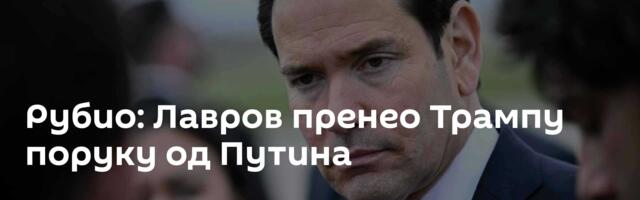 Рубио: Лавров пренео Трампу поруку од Путина