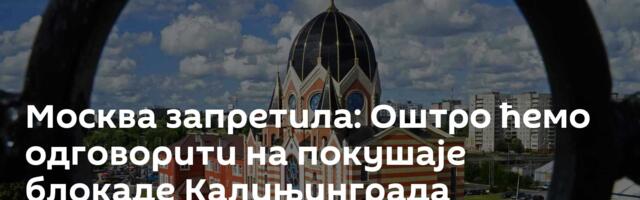 Москва запретила: Оштро ћемо одговорити на покушаје блокаде Калињинграда