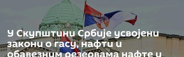 У Скупштини Србије усвојени закони о гасу, нафти и обавезним резервама нафте и гаса