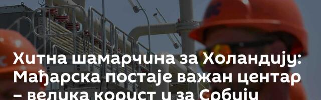 Хитна шамарчина за Холандију: Мађарска постаје важан центар – велика корист и за Србију