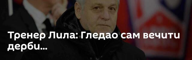 Тренер Лила: Гледао сам вечити дерби...