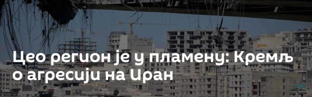 Цео регион је у пламену: Кремљ о агресији на Иран