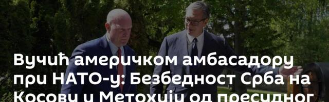Вучић америчком амбасадору при НАТО-у: Безбедност Срба на Косову и Метохији од пресудног значаја