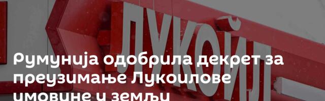 Румунија одобрила декрет за преузимање Лукоилове имовине у земљи