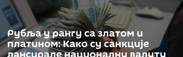 Рубља у рангу са златом и платином: Како су санкције лансирале националну валуту Русије на сам врх