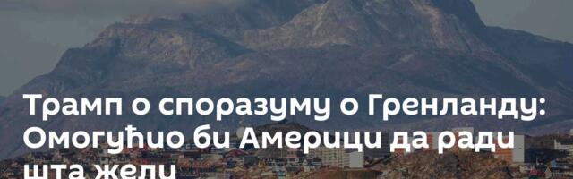 Трамп о споразуму о Гренланду: Омогућио би Америци да ради шта жели