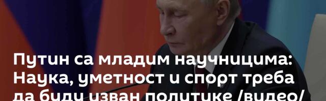 Путин са младим научницима: Наука, уметност и спорт треба да буду изван политике /видео/