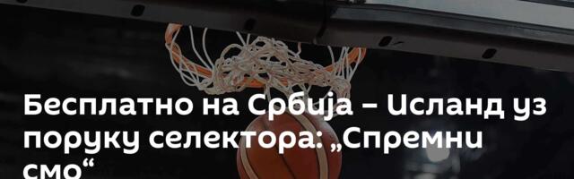 Бесплатно на Србија – Исланд уз поруку селектора: „Спремни смо“
