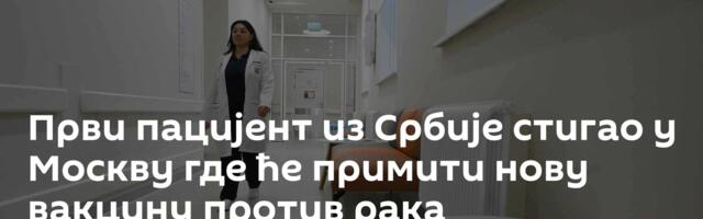 Први пацијент из Србије стигао у Москву где ће примити нову вакцину против рака