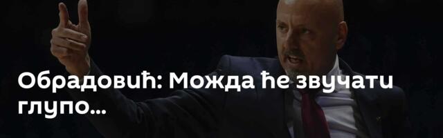 Обрадовић: Можда ће звучати глупо...