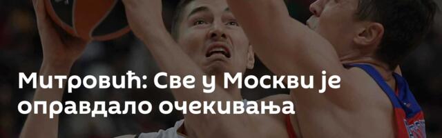 Митровић: Све у Москви је оправдало очекивања