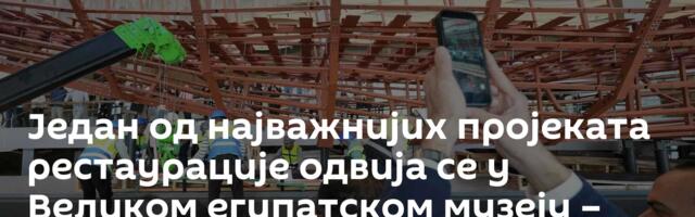 Један од најважнијих пројеката рестаурације одвија се у Великом египатском музеју – јавно /видео/