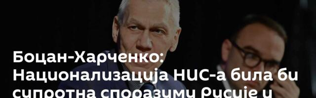 Боцан-Харченко: Национализација НИС-а била би супротна споразуму Русије и Србије