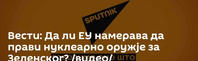Вести: Да ли ЕУ намерава да прави нуклеарно оружје за Зеленског? /видео/