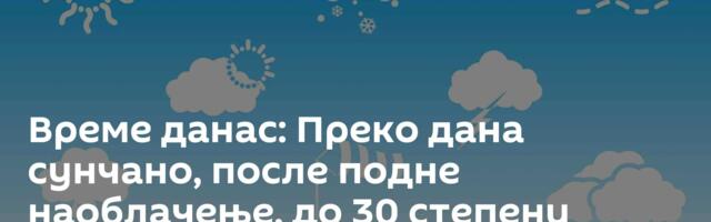 Време данас: Преко дана сунчано, после подне наоблачење, до 30 степени