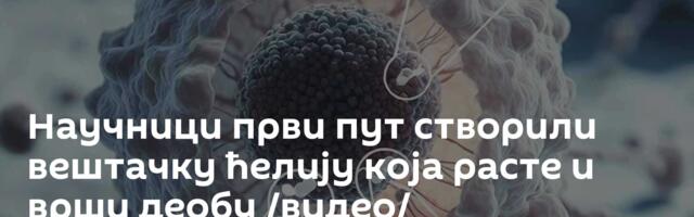 Научници први пут створили вештачку ћелију која расте и врши деобу /видео/