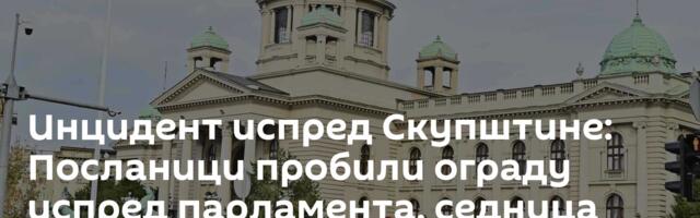 Инцидент испред Скупштине: Посланици пробили ограду испред парламента, седница касни