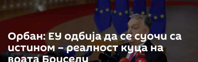 Орбан: ЕУ одбија да се суочи са истином – реалност куца на врата Бриселу