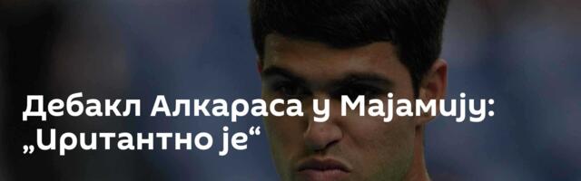 Дебакл Алкараса у Мајамију: „Иритантно је“
