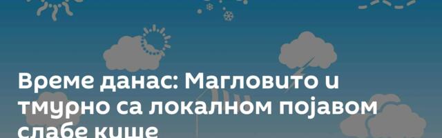 Време данас: Магловито и тмурно са локалном појавом слабе кише