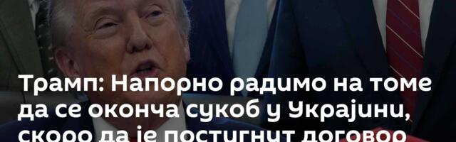 Трамп: Напорно радимо на томе да се оконча сукоб у Украјини, скоро да је постигнут договор