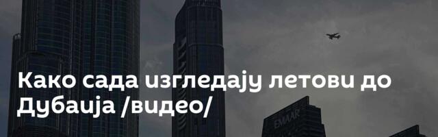 Како сада изгледају летови до Дубаија /видео/