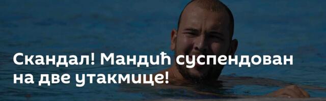 Скандал! Мандић суспендован на две утакмице!