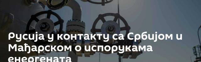 Русија у контакту са Србијом и Мађарском о испорукама енергената
