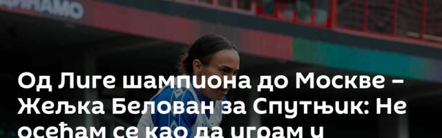 Од Лиге шампиона до Москве – Жељка Белован за Спутњик: Не осећам се као да играм у иностранству