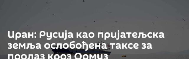 Иран: Русија као пријатељска земља ослобођена таксе за пролаз кроз Ормуз
