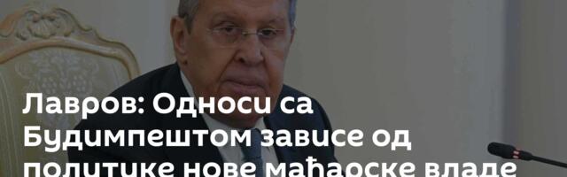 Лавров: Односи са Будимпештом зависе од политике нове мађарске владе