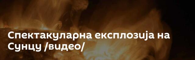 Спектакуларна експлозија на Сунцу /видео/