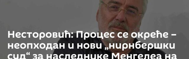 Несторовић: Процес се окреће  – неопходан и нови „нирнбершки суд“ за наследнике Менгелеа на Западу