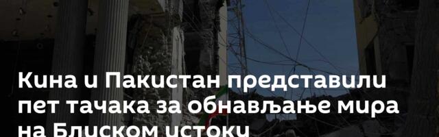 Кина и Пакистан представили пет тачака за обнављање мира на Блиском истоку
