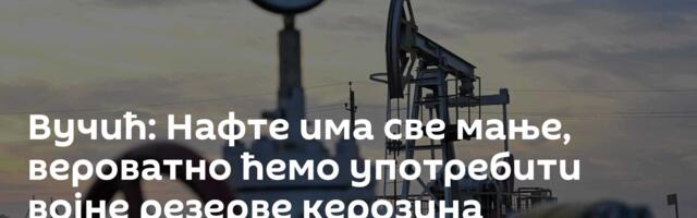 Вучић: Нафте има све мање, вероватно ћемо употребити војне резерве керозина
