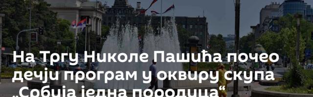 На Тргу Николе Пашића почео дечји програм у оквиру скупа „Србија једна породица“