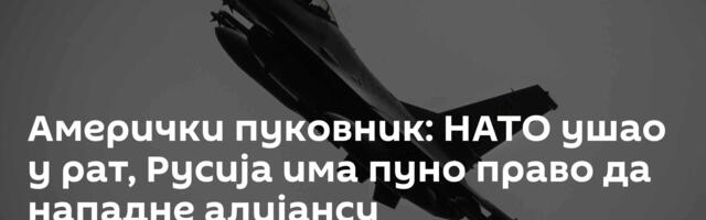 Амерички пуковник: НАТО ушао у рат, Русија има пуно право да нападне алијансу