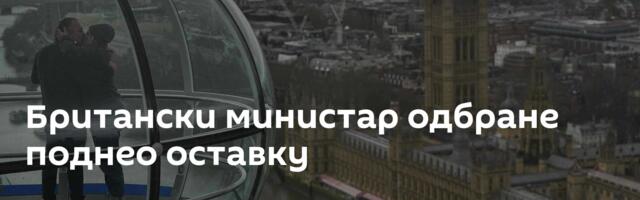 Британски министар одбране поднео оставку