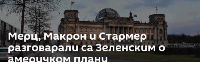 Мерц, Макрон и Стармер разговарали са Зеленским о америчком плану