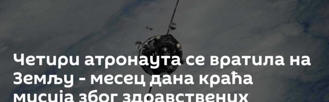 Четири атронаута се вратила на Земљу - месец дана краћа мисија због здравствених проблема