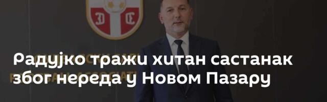 Радујко тражи хитан састанак због нереда у Новом Пазару